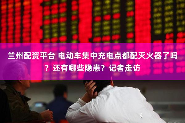 兰州配资平台 电动车集中充电点都配灭火器了吗？还有哪些隐患？记者走访