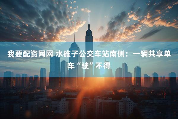 我要配资网网 水碓子公交车站南侧：一辆共享单车“驶”不得
