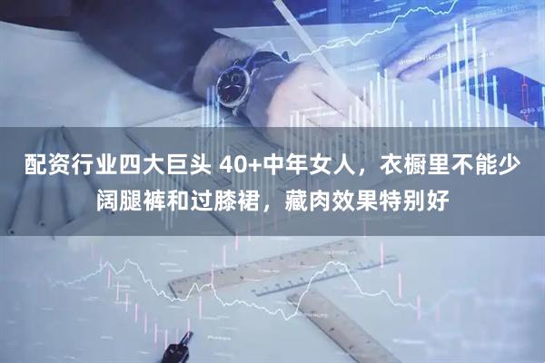 配资行业四大巨头 40+中年女人，衣橱里不能少阔腿裤和过膝裙，藏肉效果特别好