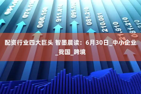 配资行业四大巨头 智墨晨读：6月30日_中小企业_我国_跨境