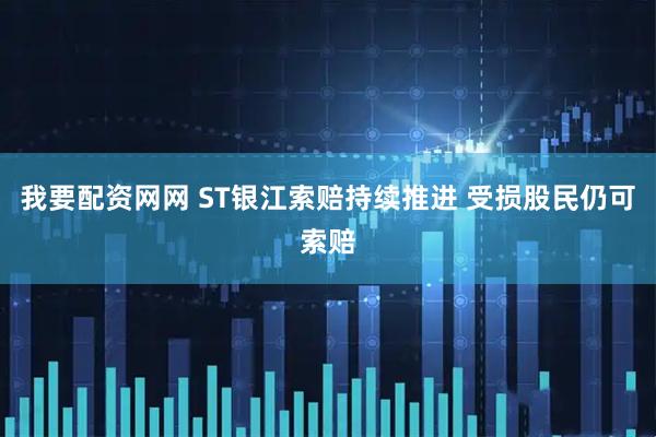 我要配资网网 ST银江索赔持续推进 受损股民仍可索赔