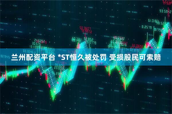 兰州配资平台 *ST恒久被处罚 受损股民可索赔
