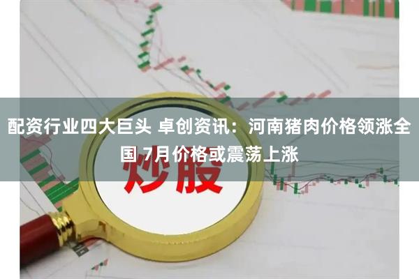 配资行业四大巨头 卓创资讯：河南猪肉价格领涨全国 7月价格或震荡上涨