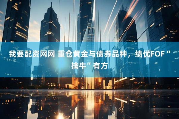 我要配资网网 重仓黄金与债券品种，绩优FOF“擒牛”有方