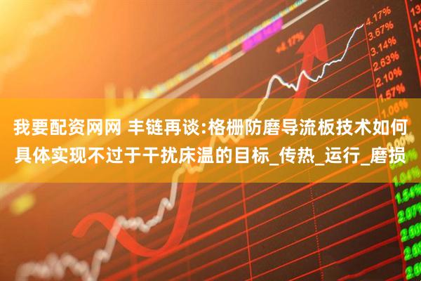 我要配资网网 丰链再谈:格栅防磨导流板技术如何具体实现不过于干扰床温的目标_传热_运行_磨损