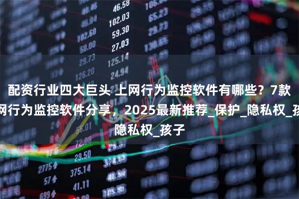 配资行业四大巨头 上网行为监控软件有哪些？7款上网行为监控软件分享，2025最新推荐_保护_隐私权_孩子