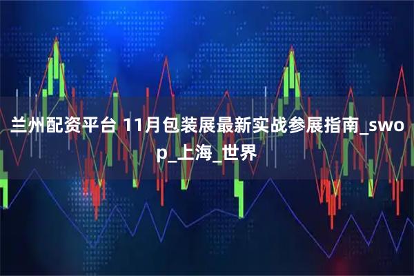 兰州配资平台 11月包装展最新实战参展指南_swop_上海_世界