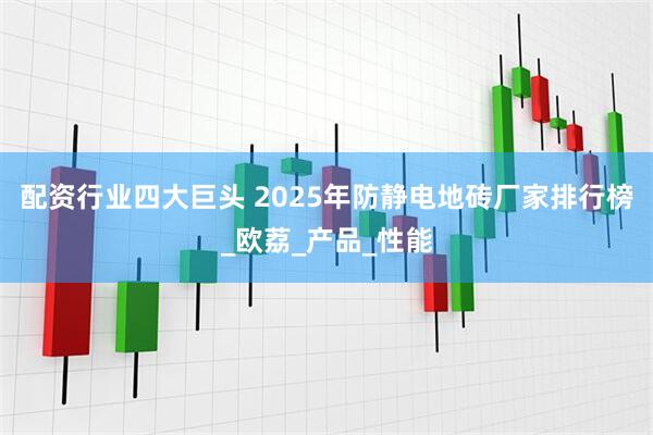 配资行业四大巨头 2025年防静电地砖厂家排行榜_欧荔_产品_性能