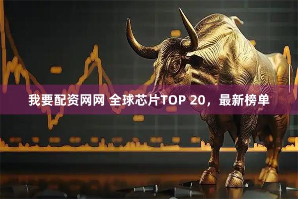 我要配资网网 全球芯片TOP 20，最新榜单