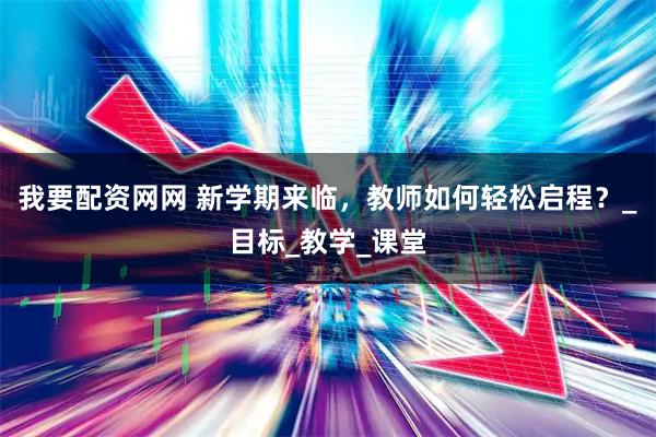 我要配资网网 新学期来临，教师如何轻松启程？_目标_教学_课堂
