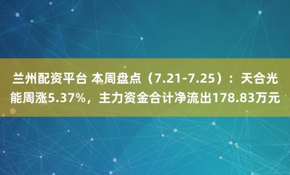兰州配资平台 本周盘点（7.21-7.25）：天合光能周涨5.37%，主力资金合计净流出178.83万元