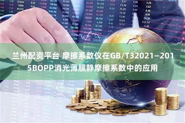 兰州配资平台 摩擦系数仪在GB/T32021—2015BOPP消光薄膜静摩擦系数中的应用