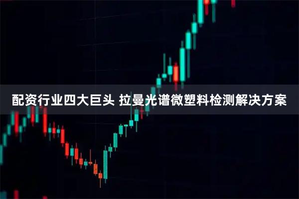 配资行业四大巨头 拉曼光谱微塑料检测解决方案