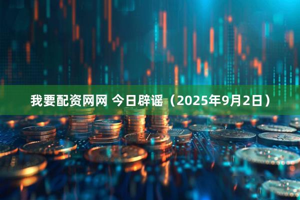 我要配资网网 今日辟谣（2025年9月2日）