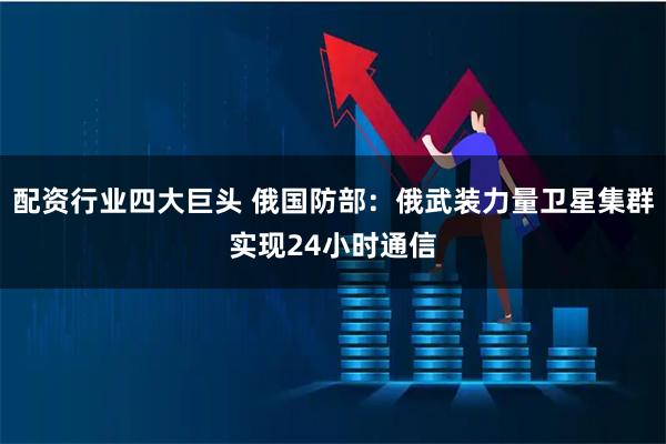 配资行业四大巨头 俄国防部：俄武装力量卫星集群实现24小时通信