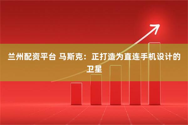 兰州配资平台 马斯克：正打造为直连手机设计的卫星