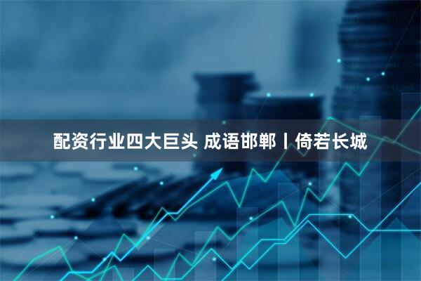 配资行业四大巨头 成语邯郸丨倚若长城