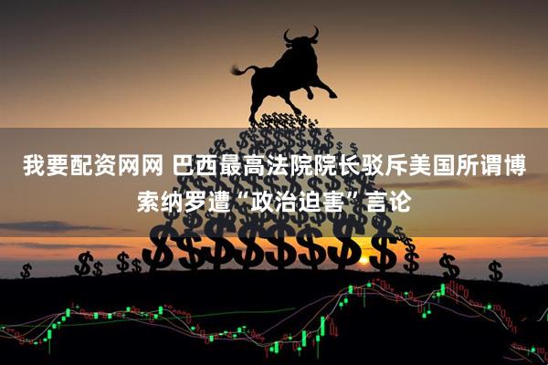 我要配资网网 巴西最高法院院长驳斥美国所谓博索纳罗遭“政治迫害”言论