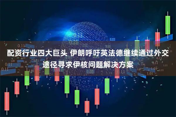 配资行业四大巨头 伊朗呼吁英法德继续通过外交途径寻求伊核问题解决方案