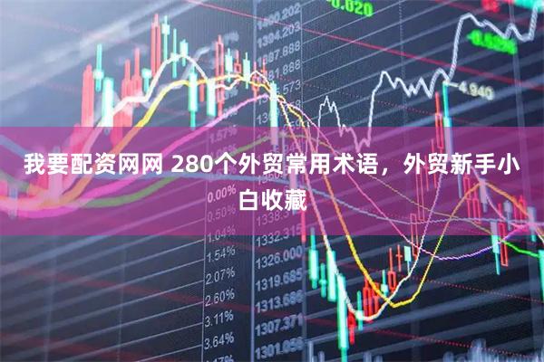 我要配资网网 280个外贸常用术语，外贸新手小白收藏