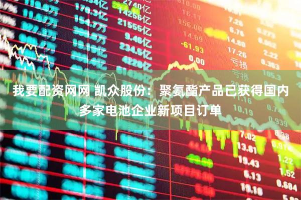 我要配资网网 凯众股份：聚氨酯产品已获得国内多家电池企业新项目订单