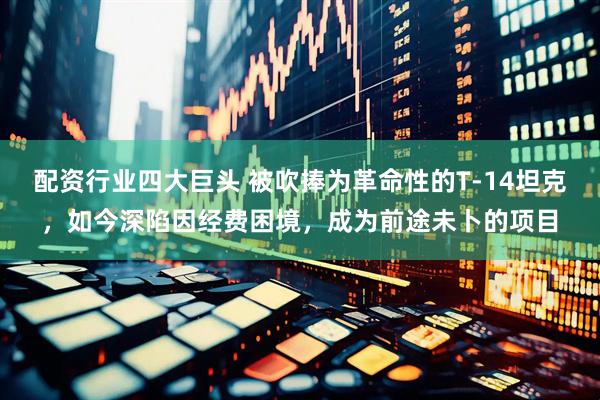 配资行业四大巨头 被吹捧为革命性的T-14坦克，如今深陷因经费困境，成为前途未卜的项目
