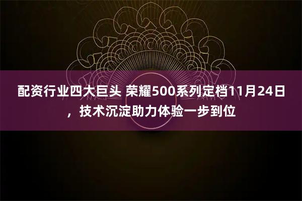 配资行业四大巨头 荣耀500系列定档11月24日,技术沉淀助力体验一步到位