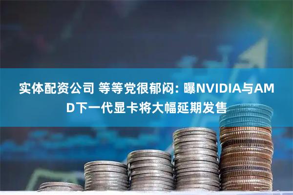实体配资公司 等等党很郁闷: 曝NVIDIA与AMD下一代显卡将大幅延期发售