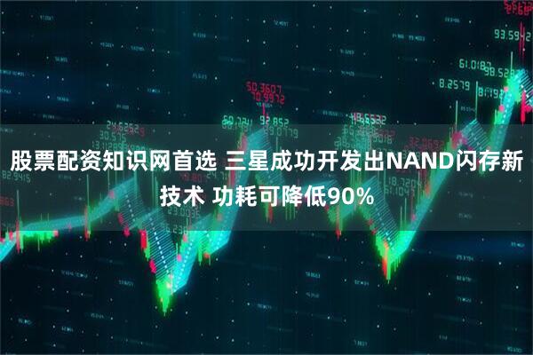 股票配资知识网首选 三星成功开发出NAND闪存新技术 功耗可降低90%