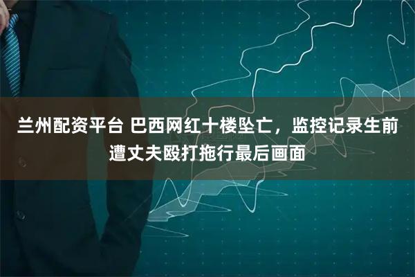 兰州配资平台 巴西网红十楼坠亡，监控记录生前遭丈夫殴打拖行最后画面