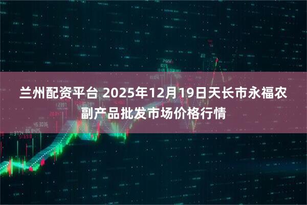 兰州配资平台 2025年12月19日天长市永福农副产品批发市场价格行情