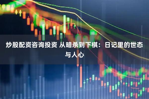 炒股配资咨询投资 从暗杀到下棋：日记里的世态与人心