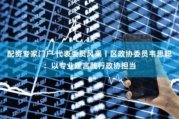 配资专家门户 代表委员风采丨区政协委员韦思聪：以专业建言践行政协担当