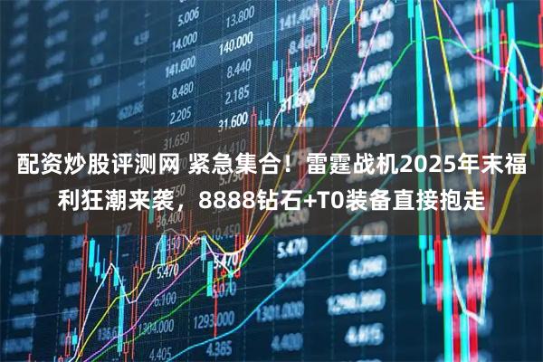 配资炒股评测网 紧急集合！雷霆战机2025年末福利狂潮来袭，8888钻石+T0装备直接抱走