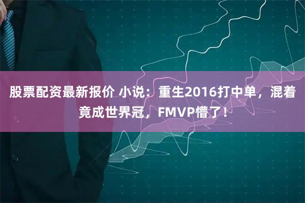股票配资最新报价 小说：重生2016打中单，混着竟成世界冠，FMVP懵了！