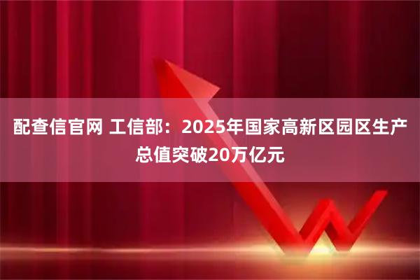 配查信官网 工信部：2025年国家高新区园区生产总值突破20万亿元