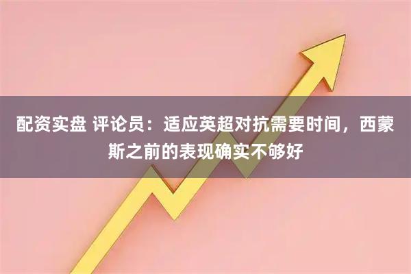 配资实盘 评论员：适应英超对抗需要时间，西蒙斯之前的表现确实不够好