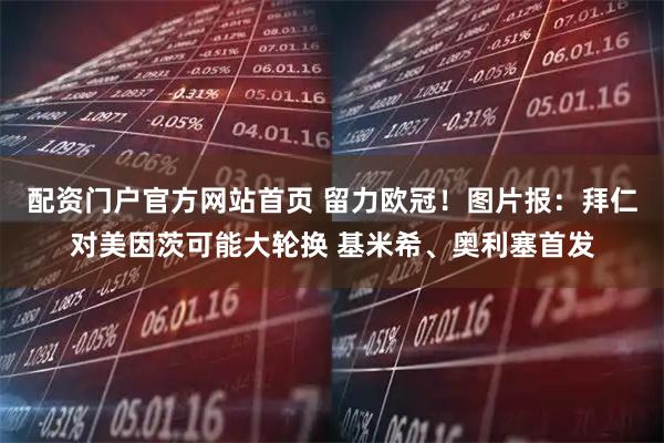 配资门户官方网站首页 留力欧冠！图片报：拜仁对美因茨可能大轮换 基米希、奥利塞首发